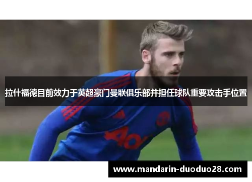 拉什福德目前效力于英超豪门曼联俱乐部并担任球队重要攻击手位置