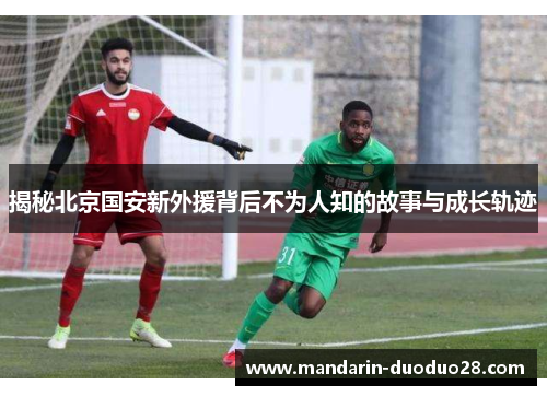 揭秘北京国安新外援背后不为人知的故事与成长轨迹 揭秘北京国安新外援背后不为人知的故事与成长轨迹