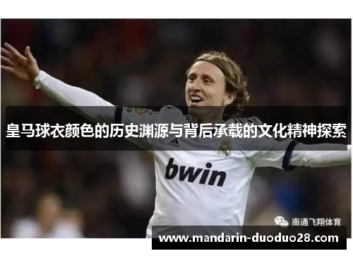 皇马球衣颜色的历史渊源与背后承载的文化精神探索 皇马球衣颜色的历史渊源与背后承载的文化精神探索