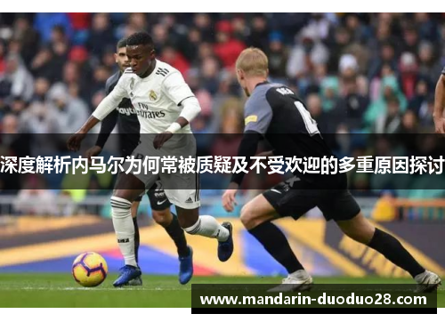 深度解析内马尔为何常被质疑及不受欢迎的多重原因探讨