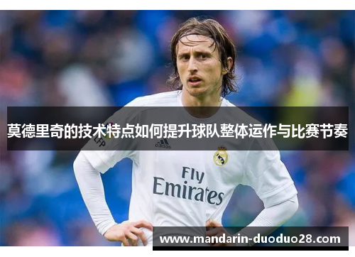 莫德里奇的技术特点如何提升球队整体运作与比赛节奏 莫德里奇的技术特点如何提升球队整体运作与比赛节奏