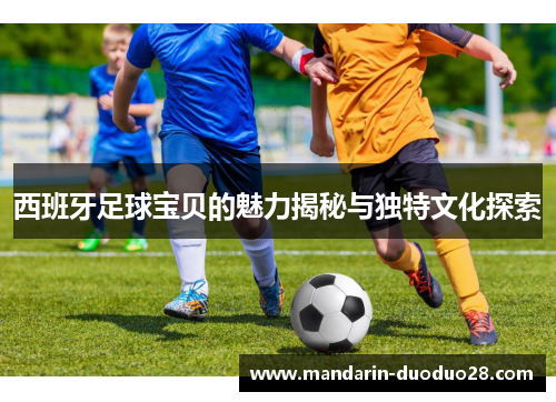 西班牙足球宝贝的魅力揭秘与独特文化探索