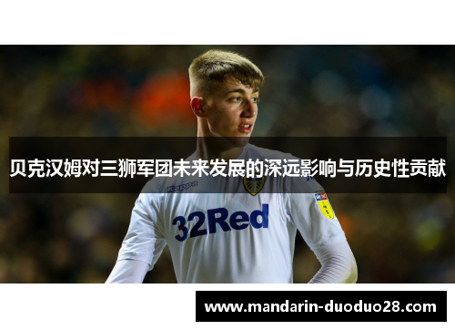 贝克汉姆对三狮军团未来发展的深远影响与历史性贡献 贝克汉姆对三狮军团未来发展的深远影响与历史性贡献