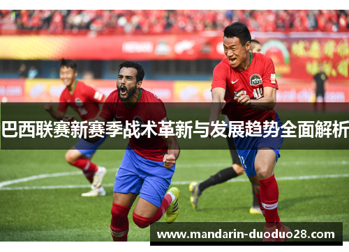 巴西联赛新赛季战术革新与发展趋势全面解析 巴西联赛新赛季战术革新与发展趋势全面解析