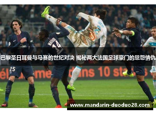 巴黎圣日耳曼与马赛的世纪对决 揭秘两大法国足球豪门的恩怨情仇 巴黎圣日耳曼与马赛的世纪对决 揭秘两大法国足球豪门的恩怨情仇