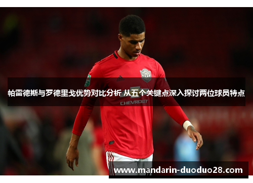 帕雷德斯与罗德里戈优势对比分析 从五个关键点深入探讨两位球员特点 帕雷德斯与罗德里戈优势对比分析 从五个关键点深入探讨两位球员特点