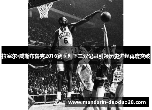 拉塞尔·威斯布鲁克2016赛季创下三双记录引领历史进程再度突破