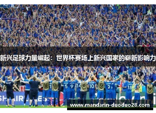 新兴足球力量崛起:世界杯赛场上新兴国家的崭新影响力 新兴足球力量崛起:世界杯赛场上新兴国家的崭新影响力