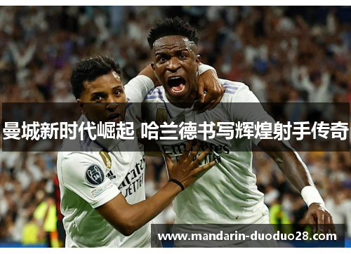 曼城新时代崛起 哈兰德书写辉煌射手传奇