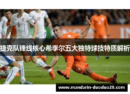 捷克队锋线核心希季尔五大独特球技特质解析