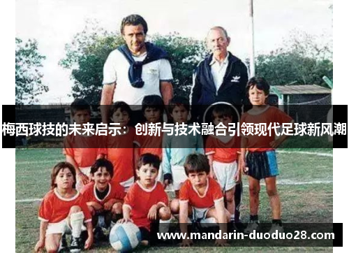 梅西球技的未来启示：创新与技术融合引领现代足球新风潮