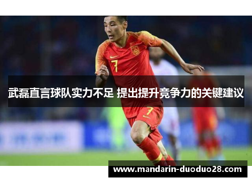 武磊直言球队实力不足 提出提升竞争力的关键建议 武磊直言球队实力不足 提出提升竞争力的关键建议
