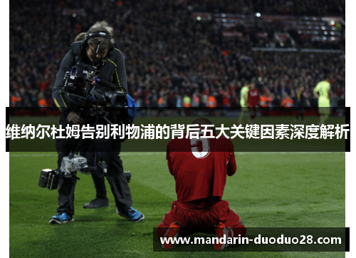 维纳尔杜姆告别利物浦的背后五大关键因素深度解析 维纳尔杜姆告别利物浦的背后五大关键因素深度解析