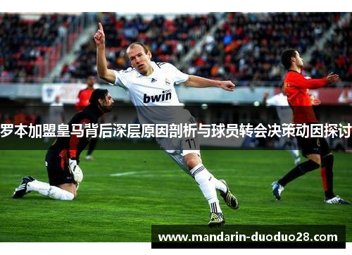 罗本加盟皇马背后深层原因剖析与球员转会决策动因探讨