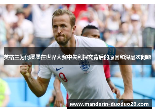 英格兰为何屡屡在世界大赛中失利探究背后的原因和深层次问题 英格兰为何屡屡在世界大赛中失利探究背后的原因和深层次问题