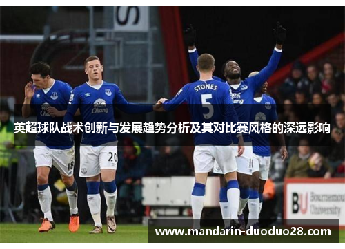 英超球队战术创新与发展趋势分析及其对比赛风格的深远影响 英超球队战术创新与发展趋势分析及其对比赛风格的深远影响