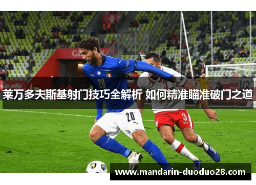 莱万多夫斯基射门技巧全解析 如何精准瞄准破门之道