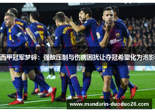 西甲冠军梦碎:强敌压制与伤病困扰让夺冠希望化为泡影 西甲冠军梦碎:强敌压制与伤病困扰让夺冠希望化为泡影