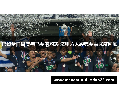 巴黎圣日耳曼与马赛的对决 法甲六大经典赛事深度回顾