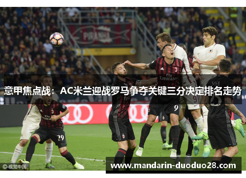 意甲焦点战:AC米兰迎战罗马争夺关键三分决定排名走势 意甲焦点战:AC米兰迎战罗马争夺关键三分决定排名走势