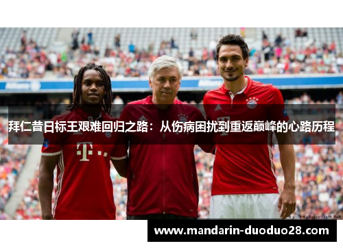 拜仁昔日标王艰难回归之路:从伤病困扰到重返巅峰的心路历程 拜仁昔日标王艰难回归之路:从伤病困扰到重返巅峰的心路历程