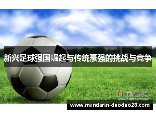 新兴足球强国崛起与传统豪强的挑战与竞争 新兴足球强国崛起与传统豪强的挑战与竞争
