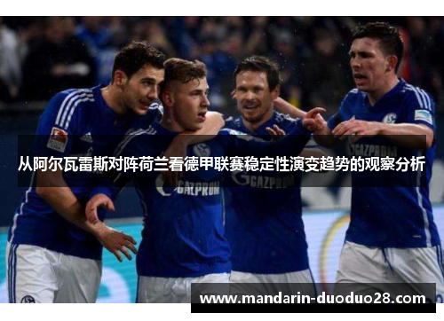 从阿尔瓦雷斯对阵荷兰看德甲联赛稳定性演变趋势的观察分析