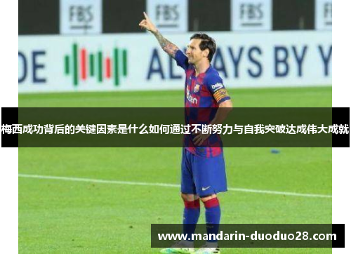 梅西成功背后的关键因素是什么如何通过不断努力与自我突破达成伟大成就 梅西成功背后的关键因素是什么如何通过不断努力与自我突破达成伟大成就