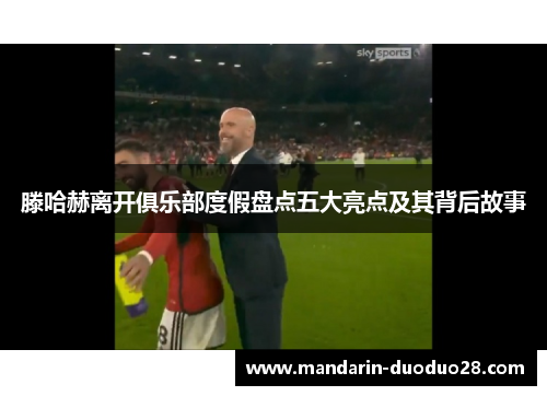 滕哈赫离开俱乐部度假盘点五大亮点及其背后故事