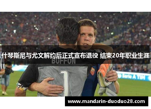 什琴斯尼与尤文解约后正式宣布退役 结束20年职业生涯