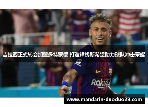 吉拉西正式转会加盟多特蒙德 打造锋线新希望助力球队冲击荣耀