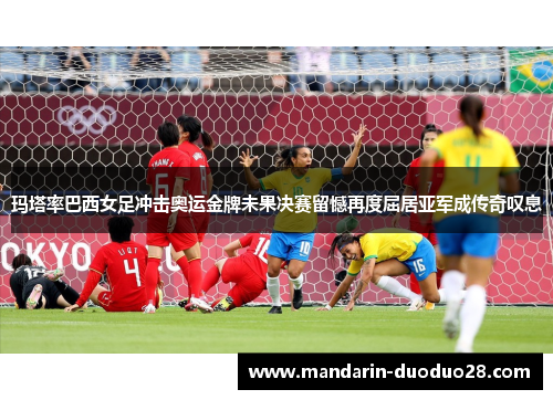 玛塔率巴西女足冲击奥运金牌未果决赛留憾再度屈居亚军成传奇叹息