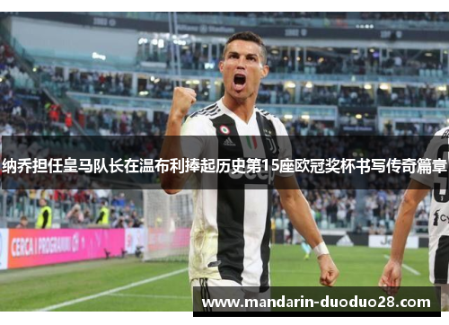 纳乔担任皇马队长在温布利捧起历史第15座欧冠奖杯书写传奇篇章