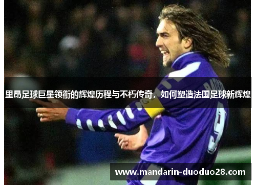 里昂足球巨星领衔的辉煌历程与不朽传奇,如何塑造法国足球新辉煌 里昂足球巨星领衔的辉煌历程与不朽传奇,如何塑造法国足球新辉煌