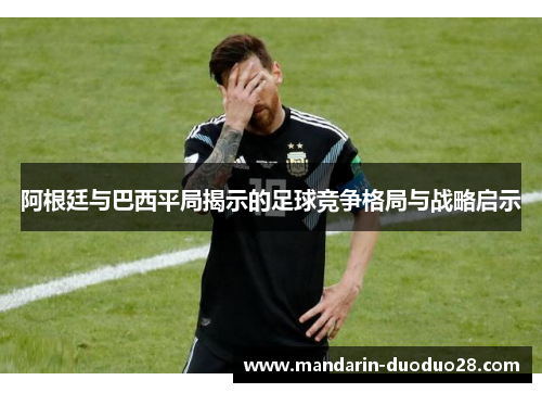 阿根廷与巴西平局揭示的足球竞争格局与战略启示 阿根廷与巴西平局揭示的足球竞争格局与战略启示