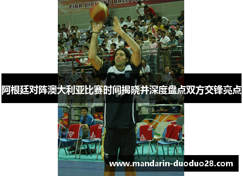 阿根廷对阵澳大利亚比赛时间揭晓并深度盘点双方交锋亮点
