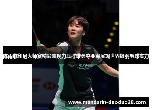 陈雨菲印尼大师赛精彩表现力压群雄勇夺亚军展现世界级羽毛球实力 陈雨菲印尼大师赛精彩表现力压群雄勇夺亚军展现世界级羽毛球实力
